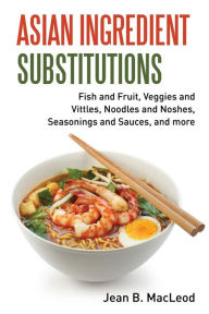 Title: Asian Ingredient Substitutions: Fish and Fruit, Veggies and Vittles, Noodles and Noshes, Seasonings and Sauces, and more, Author: Jean B MacLeod