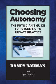 Title: Choosing Autonomy: The Physician's Guide to Returning to Private Practice / Edition 1, Author: Randy Bauman
