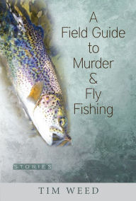 Title: A Field Guide to Murder & Fly Fishing: Stories, Author: Tim Weed