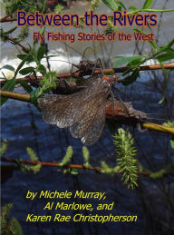 Title: Between the Rivers: Fly Fishing Stories of the West, Author: Michele Murray