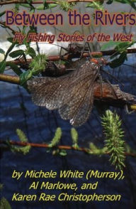 Title: Between the Rivers: Fly Fishing Stories of the West, Author: Michele Murray