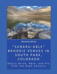 Title: Subaru-able Brookie Venues in South Park, Colorado: Easily Drive, Park, and Fly Fish the High Country, Author: Michele White