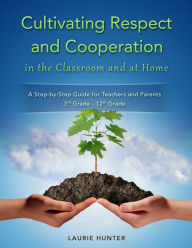 Title: Cultivating Respect and Cooperation in the Classroom and at Home: A Step-by-Step Guide for Teachers and Parents, 3rd Grade - 12th Grade, Author: Laurie Hunter