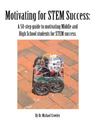 Title: Motivating for STEM Success: A 50-step guide to motivating Middle and High School students for STEM success., Author: Dr. Michael Crowley