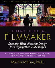 Title: Think Like a Filmmaker: Sensory-Rich Worship Design for Unforgettable Messages, Author: Marcia McFee