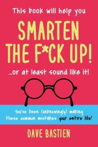 Title: Smarten the F*ck Up!: Fix the Embarrassing Mistakes You've Been (Unknowingly) Making Your Entire Life, Author: Dave Bastien