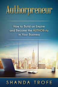 Title: Authorpreneur: How to Build an Empire and Become the AUTHOR-ity in Your Business, Author: Shanda Trofe