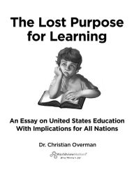 Title: The Lost Purpose for Learning: An Essay On United States Education With Implications for All Nations, Author: Dr. Christian Overman