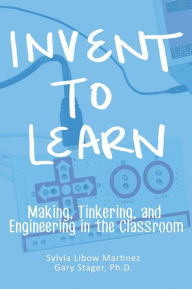 Title: Invent To Learn: Making, Tinkering, and Engineering in the Classroom, Author: Sylvia Libow Martinez