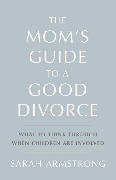 The Mom's Guide to a Good Divorce: What to Think Through When Children are Involved