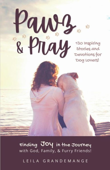 Pawz & Pray: Finding Joy in the Journey with God, Family, and Furry Friends! 130 Inspiring Stories and Devotions for Dog Lovers