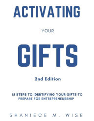 Title: Activating Your Gifts 2nd Edition: 15 Steps To Identifying Your Gifts To Prepare for Entrepreneurship, Author: Shaniece M. Wise