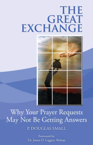 Title: The Great Exchange: Why Your Prayer Requested May Not Be Getting Answers, Author: P. Douglas Small