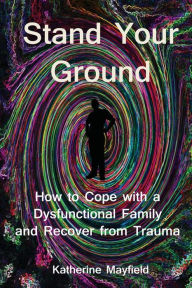 Title: Stand Your Ground: How to Cope with a Dysfunctional Family and Recover from Trauma, Author: Katherine Mayfield