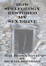 Title: How Speleology Restored My Sex Drive, Author: Michael Bernhart