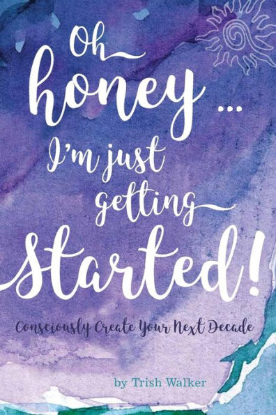 oh honey ... i'm just getting started: Consciously Create your next Decade