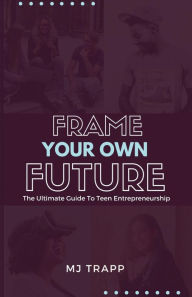 Title: Frame Your Own Future: The Ultimate Guide to Teen Entrepreneurship, Author: MJ Trapp