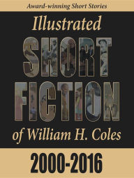 Title: Illustrated Short Fiction of William H. Coles 2000-2016, Author: William H Coles