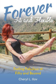 Title: Forever Fit and Flexible: Feeling Fabulous at Fifty and Beyond, Author: Cheryl L Ilov