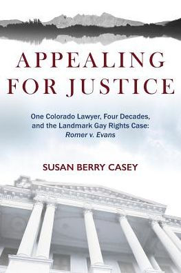 Appealing For Justice: One Lawyer, Four Decades and the Landmark Gay Rights Case: Romer v. Evans