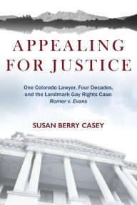 Title: Appealing For Justice: One Lawyer, Four Decades and the Landmark Gay Rights Case: Romer v. Evans, Author: Susan Berry Casey