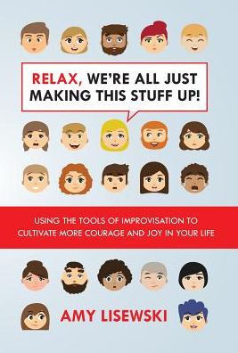 Relax, We're All Just Making This Stuff Up!: Using the tools of improvisation to cultivate more courage and joy in your life