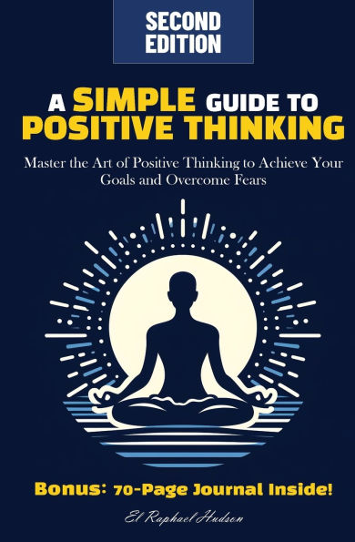 A Simple Guide to Positive Thinking: Master the Art of Positive Thinking to Achieve Your Goals and Overcome Fears