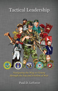 Title: Tactical Leadership: Navigating the Way to Victory Through the Fog and Friction of War, Author: Paul D LeFavor