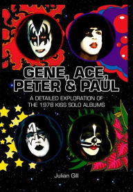 Title: Gene, Ace, Peter & Paul: A detailed exploration of the 1978 KISS solo albums, Author: Julian Gill