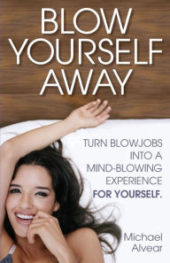 Title: Blow Yourself Away: Turn Blowjobs Into a Mind-Blowing Experience for Yourself, Author: Michael Alvear