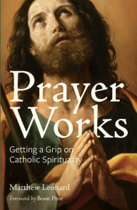 Title: Prayer Works: Getting a Grip on Catholic Spirituality, Author: Matthew Leonard