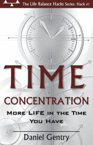 Title: Time Concentration: More LIFE in the Time You Have, Author: Daniel G Gentry II