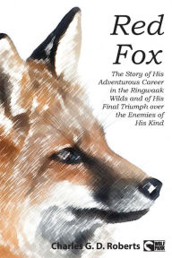 Title: Red Fox: The Story of His Adventurous Career in the Ringwaak Wilds and of His Final Triumph over the Enemies of His Kind, Author: Charles G. D. Roberts