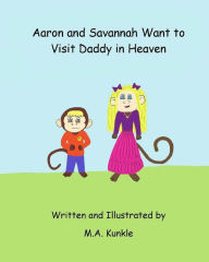 Title: Aaron and Savannah Want to Visit Daddy in Heaven, Author: M.A Kunkle