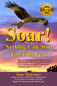 Title: Soar! Nothing Can Stop You This Year: How to Unleash Your Hidden Power to Persuade Well, Get More Done, Gain Sudden Profits, Command Intuition and Feel Great, Author: Tom Marcoux