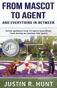 Title: From Mascot To Agent And Everything In Between: Career guidance from 11 sports executives I met during my journey into sports, Author: Justin Richard Hunt