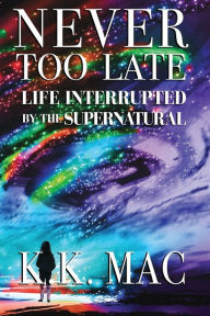 Title: Never Too Late: Life Interrupted by the Supernatural, Author: Kay Kay Mac