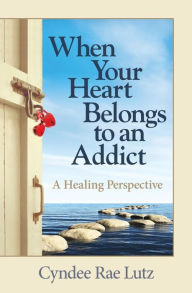 Title: When Your Heart Belongs to an Addict: A Healing Perspective, Author: Cyndee Rae Lutz