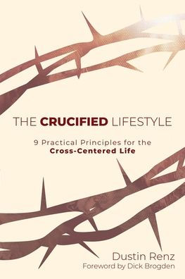 The Crucified Lifestyle: Nine Practical Principles for the Cross-Centered Life