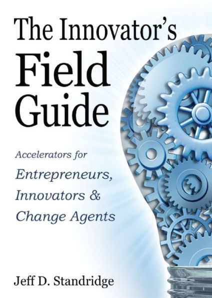 The Innovator's Field Guide: Accelerators for Entrepreneurs, Innovators, and Change Agents