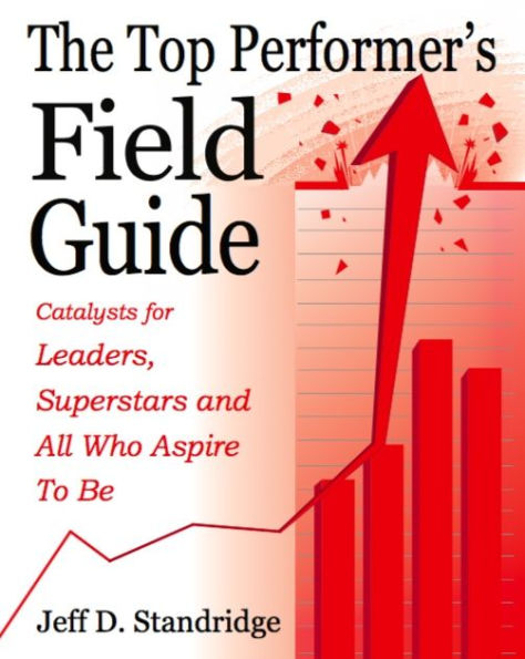 The Top Performer's Field Guide: Catalysts for Leaders, Superstars and All Who Aspire to Be