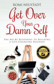 Title: Get Over Your Damn Self: The No-BS Blueprint to Building A Life-Changing Business, Author: Romi Neustadt