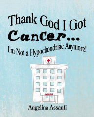 Title: Thank God I Got Cancer...I'm Not a Hypochondriac Anymore!, Author: Angelina Assanti