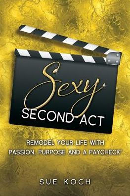 Sexy Second Act: Remodel Your Life With Passion, Purpose and a Paycheck®