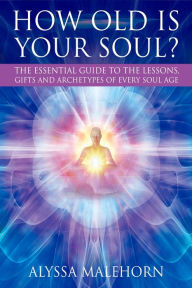 Title: How Old Is Your Soul?: The Essential Guide To The Lessons, Gifts and Archetypes of Every Soul Age, Author: Alyssa Malehorn