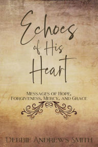 Title: Echoes of His Heart: Messages of hope, forgiveness, mercy, and grace., Author: Debbie Andrews Smith