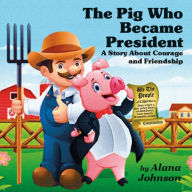 Title: The Pig Who Became President: A Story About Courage and Friendship, Author: Alana Johnson