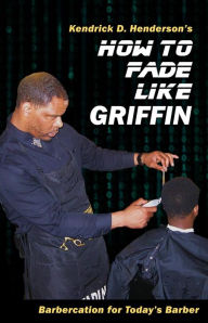 Title: How to Fade Like Griffin: Barbercation for Today's Barber, Author: Kendrick D. Henderson