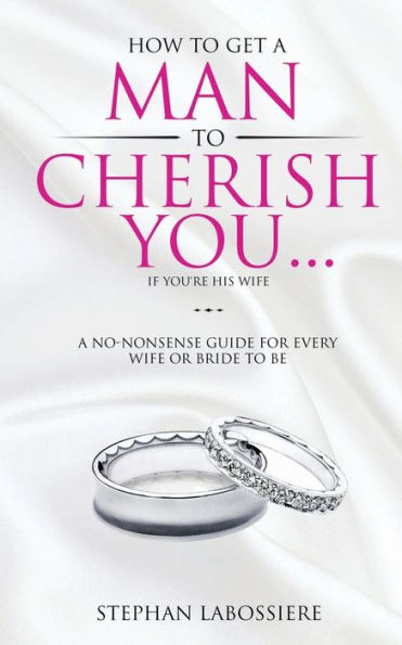 How To Get A Man To Cherish You...If You're His Wife: A no-nonsense guide for every wife or bride-to-be.