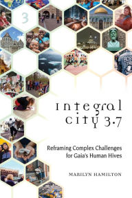 Title: Integral City 3.7: Reframing Complex Challenges for Gaia's Human Hives, Author: Marilyn Hamilton
